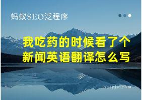 我吃药的时候看了个新闻英语翻译怎么写