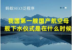 我国第一艘国产航空母舰下水仪式是在什么时候