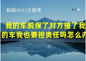 我的车脱保了对方撞了我的车我也要担责任吗怎么办