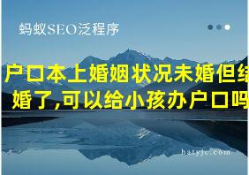 户口本上婚姻状况未婚但结婚了,可以给小孩办户口吗