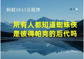 所有人都知道蜘蛛侠是彼得帕克的后代吗