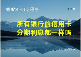 所有银行的信用卡分期利息都一样吗