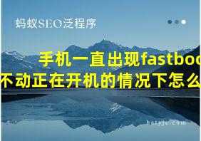 手机一直出现fastboot不动正在开机的情况下怎么办