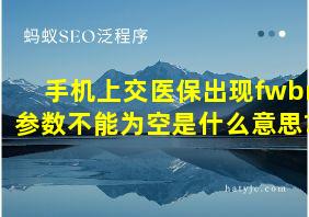 手机上交医保出现fwbm参数不能为空是什么意思?