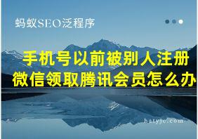 手机号以前被别人注册微信领取腾讯会员怎么办