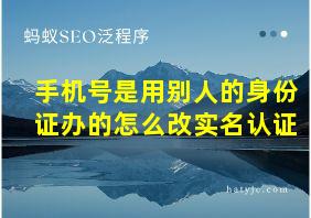 手机号是用别人的身份证办的怎么改实名认证