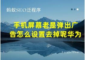 手机屏幕老是弹出广告怎么设置去掉呢华为