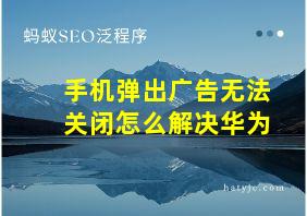 手机弹出广告无法关闭怎么解决华为