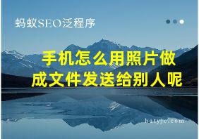 手机怎么用照片做成文件发送给别人呢