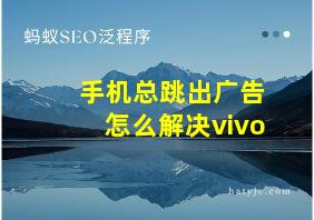 手机总跳出广告怎么解决vivo