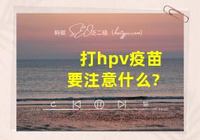 打hpv疫苗要注意什么?