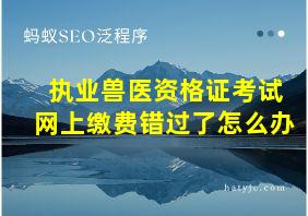 执业兽医资格证考试网上缴费错过了怎么办