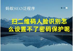 扫二维码人脸识别怎么设置不了密码保护呢