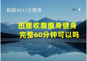 扭腰收腹瘦身健身完整60分钟可以吗