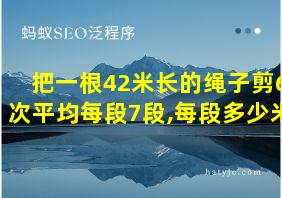 把一根42米长的绳子剪6次平均每段7段,每段多少米