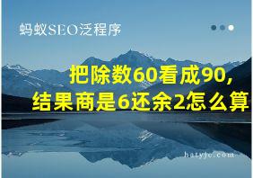 把除数60看成90,结果商是6还余2怎么算