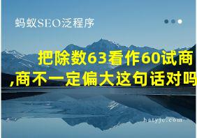 把除数63看作60试商,商不一定偏大这句话对吗