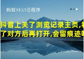 抖音上关了浏览记录主页,看了对方后再打开,会留痕迹吗