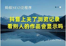 抖音上关了浏览记录 看别人的作品会显示吗