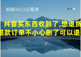 抖音买东西收到了,想退货退款订单不小心删了可以退吗