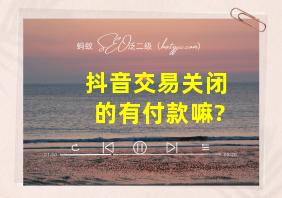 抖音交易关闭的有付款嘛?