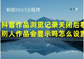 抖音作品浏览记录关闭后看别人作品会显示吗怎么设置