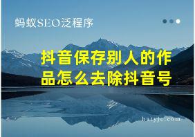 抖音保存别人的作品怎么去除抖音号