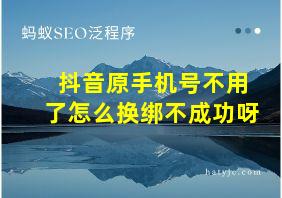 抖音原手机号不用了怎么换绑不成功呀