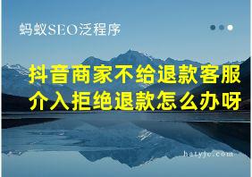 抖音商家不给退款客服介入拒绝退款怎么办呀