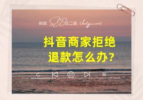 抖音商家拒绝退款怎么办?