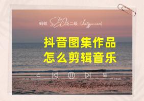 抖音图集作品怎么剪辑音乐