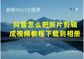 抖音怎么把照片剪辑成视频教程下载到相册