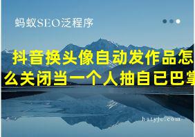 抖音换头像自动发作品怎么关闭当一个人抽自已巴掌