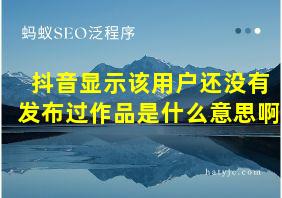 抖音显示该用户还没有发布过作品是什么意思啊