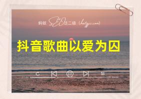 抖音歌曲以爱为囚