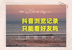 抖音浏览记录只能看好友吗