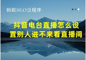 抖音电台直播怎么设置别人进不来看直播间