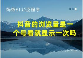 抖音的浏览量是一个号看就显示一次吗