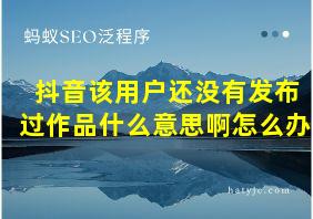 抖音该用户还没有发布过作品什么意思啊怎么办