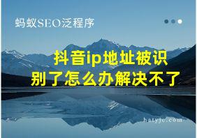 抖音ip地址被识别了怎么办解决不了