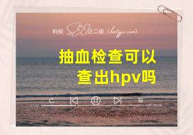 抽血检查可以查出hpv吗