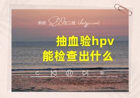 抽血验hpv能检查出什么