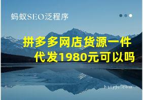 拼多多网店货源一件代发1980元可以吗