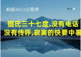 摄氏三十七度,没有电话没有传呼,寂寞的快要中暑