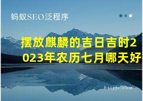 摆放麒麟的吉日吉时2023年农历七月哪天好