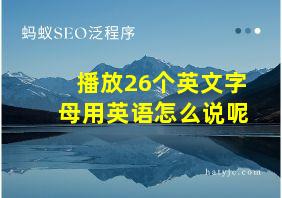 播放26个英文字母用英语怎么说呢