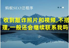 收到敲诈照片和视频,不搭理,一般还会继续联系我吗?