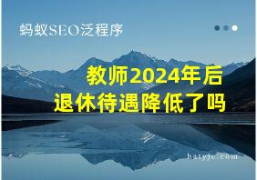 教师2024年后退休待遇降低了吗