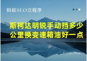 斯柯达明锐手动挡多少公里换变速箱油好一点