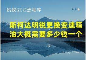 斯柯达明锐更换变速箱油大概需要多少钱一个